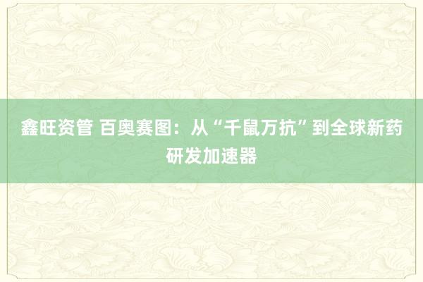鑫旺资管 百奥赛图：从“千鼠万抗”到全球新药研发加速器