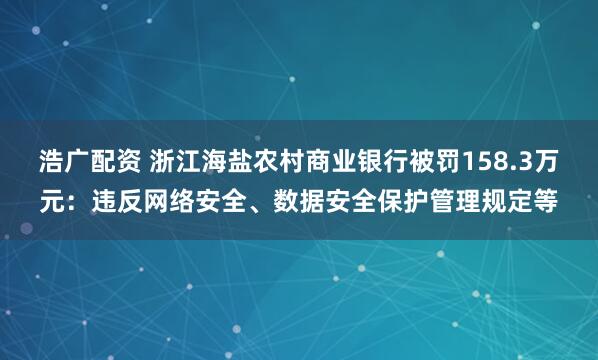 浩广配资 浙江海盐农村商业银行被罚158.3万元：违反网络安全、数据安全保护管理规定等