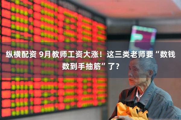 纵横配资 9月教师工资大涨！这三类老师要“数钱数到手抽筋”了？