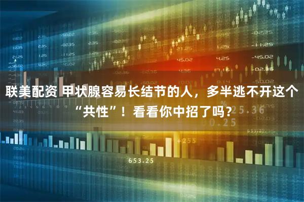 联美配资 甲状腺容易长结节的人，多半逃不开这个“共性”！看看你中招了吗？