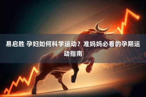 易启胜 孕妇如何科学运动？准妈妈必看的孕期运动指南
