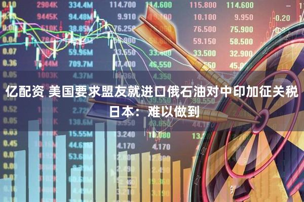 亿配资 美国要求盟友就进口俄石油对中印加征关税 日本：难以做到