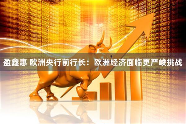 盈鑫惠 欧洲央行前行长：欧洲经济面临更严峻挑战