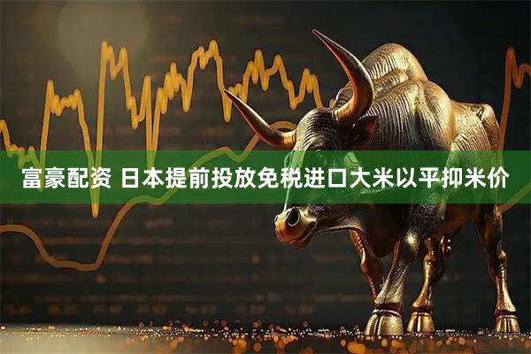 富豪配资 日本提前投放免税进口大米以平抑米价