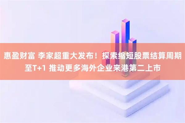 惠盈财富 李家超重大发布！探索缩短股票结算周期至T+1 推动更多海外企业来港第二上市