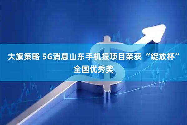 大旗策略 5G消息山东手机报项目荣获 “绽放杯”全国优秀奖