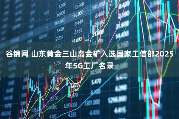 谷锦网 山东黄金三山岛金矿入选国家工信部2025年5G工厂名录
