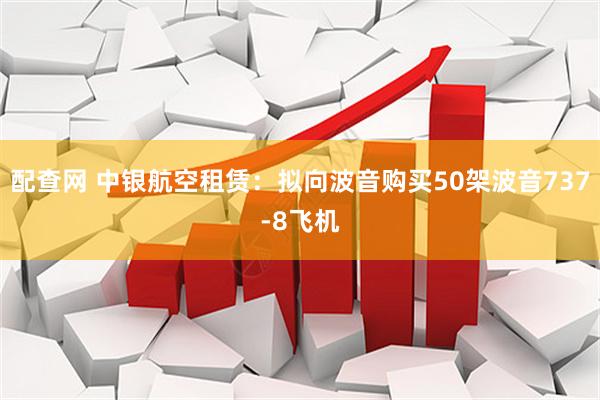 配查网 中银航空租赁：拟向波音购买50架波音737-8飞机