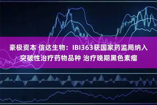 豪极资本 信达生物：IBI363获国家药监局纳入突破性治疗药物品种 治疗晚期黑色素瘤
