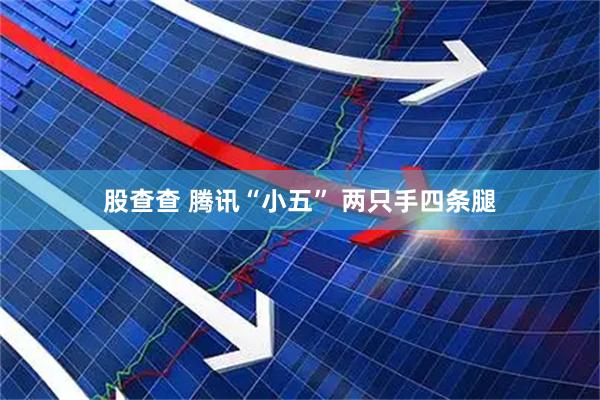 股查查 腾讯“小五” 两只手四条腿