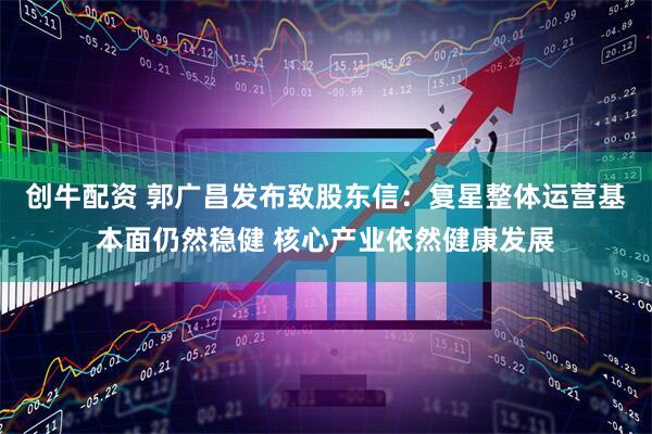 创牛配资 郭广昌发布致股东信：复星整体运营基本面仍然稳健 核心产业依然健康发展