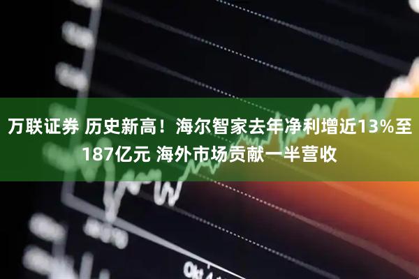万联证券 历史新高！海尔智家去年净利增近13%至187亿元 海外市场贡献一半营收