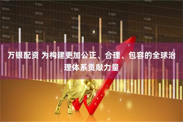 万银配资 为构建更加公正、合理、包容的全球治理体系贡献力量