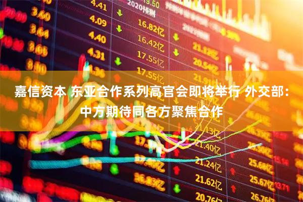 嘉信资本 东亚合作系列高官会即将举行 外交部：中方期待同各方聚焦合作