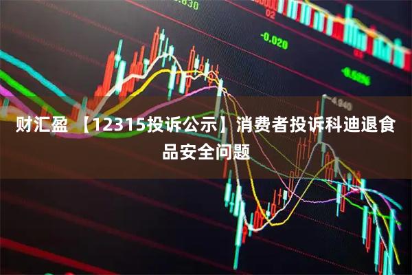 财汇盈 【12315投诉公示】消费者投诉科迪退食品安全问题
