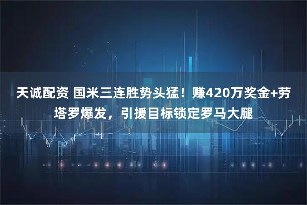 天诚配资 国米三连胜势头猛！赚420万奖金+劳塔罗爆发，引援目标锁定罗马大腿