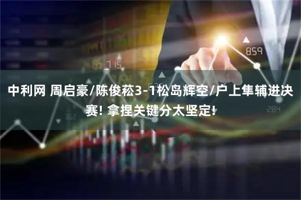中利网 周启豪/陈俊菘3-1松岛辉空/户上隼辅进决赛! 拿捏关键分太坚定!