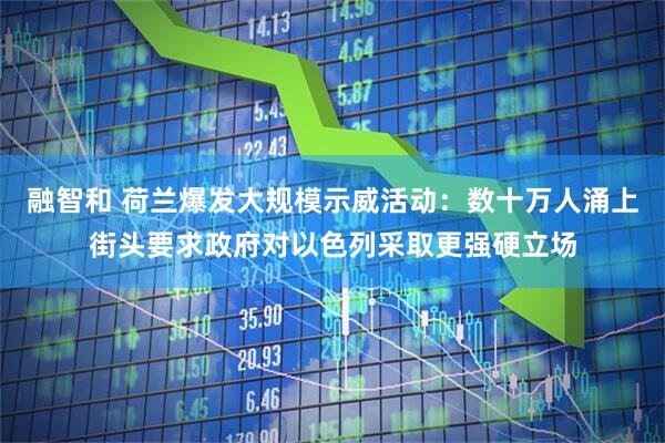 融智和 荷兰爆发大规模示威活动：数十万人涌上街头要求政府对以色列采取更强硬立场