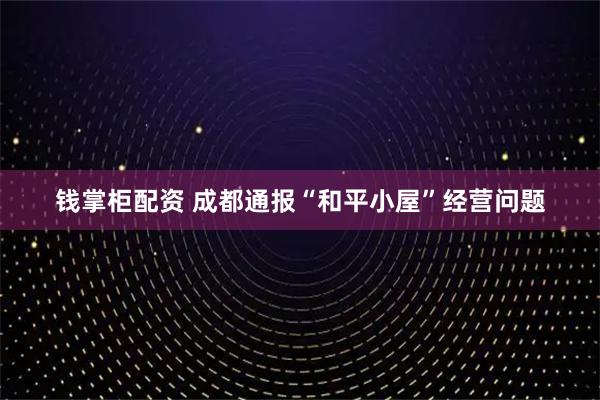 钱掌柜配资 成都通报“和平小屋”经营问题