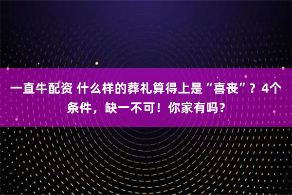 一直牛配资 什么样的葬礼算得上是“喜丧”？4个条件，缺一不可！你家有吗？