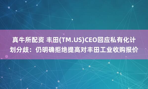 真牛所配资 丰田(TM.US)CEO回应私有化计划分歧：仍明确拒绝提高对丰田工业收购报价