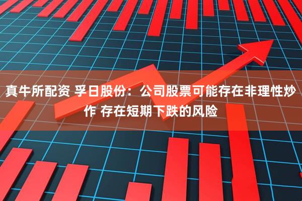 真牛所配资 孚日股份：公司股票可能存在非理性炒作 存在短期下跌的风险