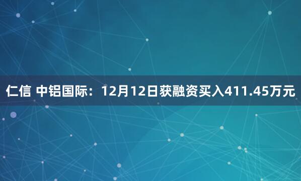 仁信 中铝国际：12月12日获融资买入411.45万元