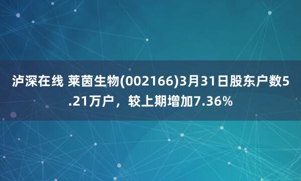 泸深在线 莱茵生物(002166)3月31日股东户数5.21万户，较上期增加7.36%