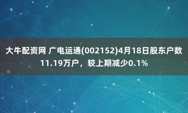 大牛配资网 广电运通(002152)4月18日股东户数11.19万户，较上期减少0.1%