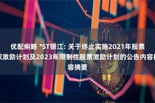 优配痢略 *ST银江: 关于终止实施2021年股票期权激励计划及2023年限制性股票激励计划的公告内容摘要