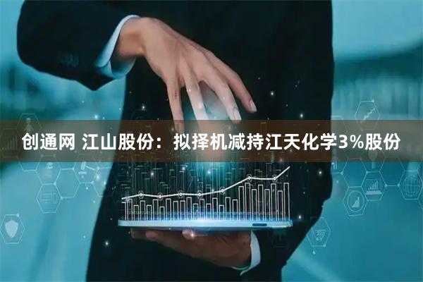 创通网 江山股份：拟择机减持江天化学3%股份