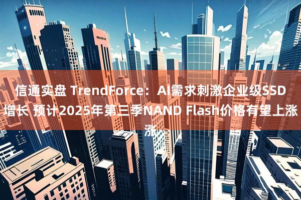 信通实盘 TrendForce：AI需求刺激企业级SSD增长 预计2025年第三季NAND Flash价格有望上涨