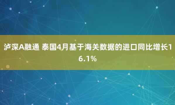 泸深A融通 泰国4月基于海关数据的进口同比增长16.1%
