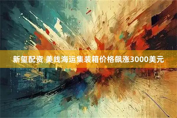 新玺配资 美线海运集装箱价格飙涨3000美元