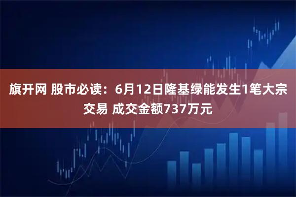 旗开网 股市必读：6月12日隆基绿能发生1笔大宗交易 成交金额737万元