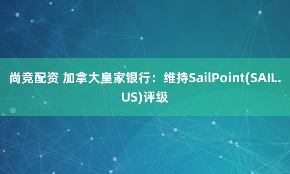 尚竞配资 加拿大皇家银行：维持SailPoint(SAIL.US)评级
