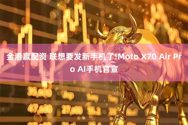 金港赢配资 联想要发新手机了!Moto X70 Air Pro AI手机官宣