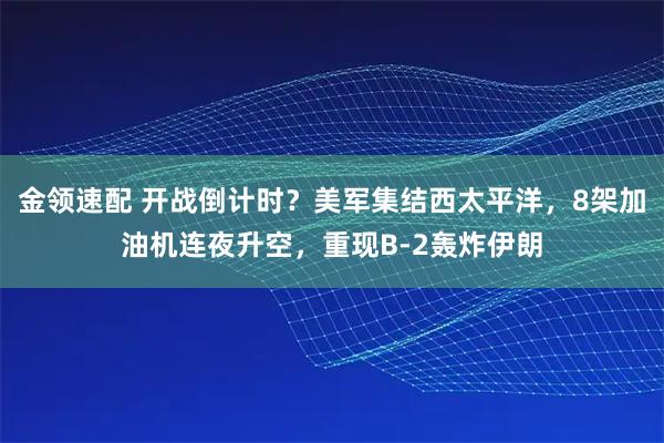 金领速配 开战倒计时？美军集结西太平洋，8架加油机连夜升空，重现B-2轰炸伊朗