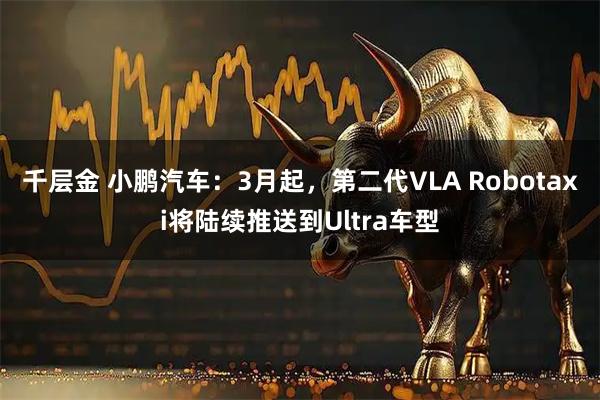 千层金 小鹏汽车：3月起，第二代VLA Robotaxi将陆续推送到Ultra车型