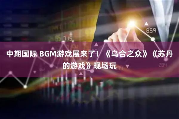 中期国际 BGM游戏展来了!《乌合之众》《苏丹的游戏》现场玩