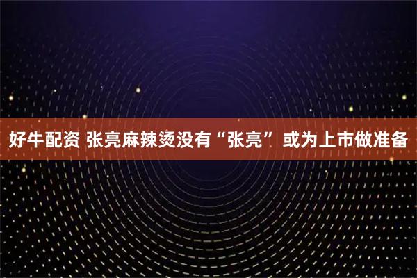 好牛配资 张亮麻辣烫没有“张亮” 或为上市做准备