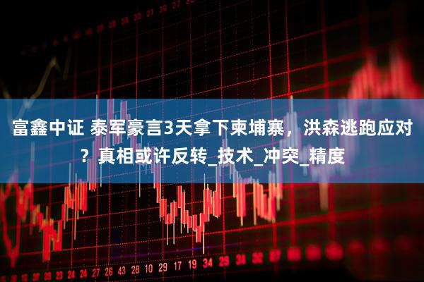 富鑫中证 泰军豪言3天拿下柬埔寨，洪森逃跑应对？真相或许反转_技术_冲突_精度