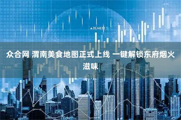 众合网 渭南美食地图正式上线 一键解锁东府烟火滋味