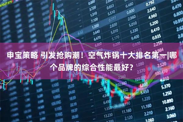 申宝策略 引发抢购潮！空气炸锅十大排名第一|哪个品牌的综合性能最好？