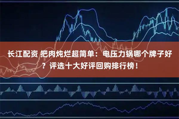 长江配资 把肉炖烂超简单：电压力锅哪个牌子好？评选十大好评回购排行榜！